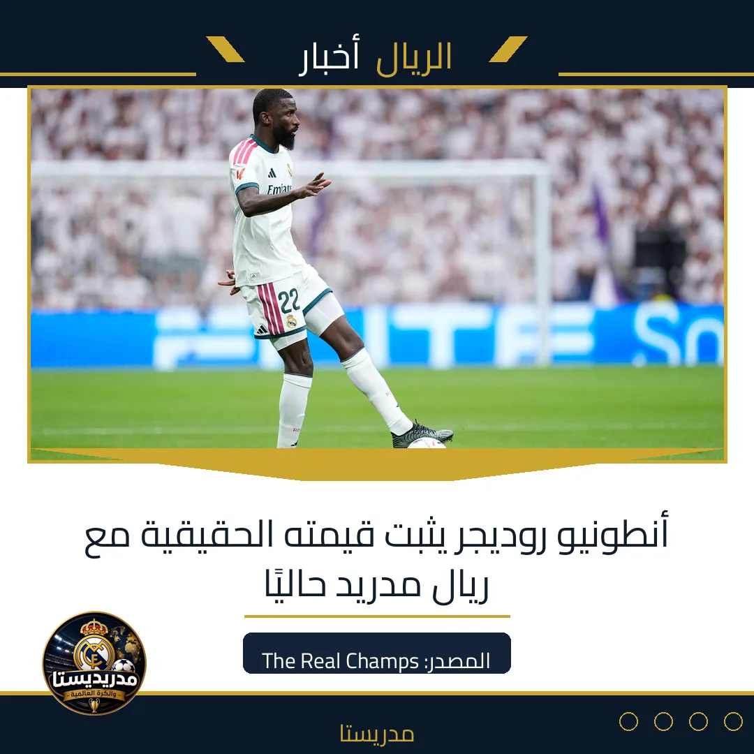 أنطونيو روديجر يثبت قيمته الحقيقية مع ريال مدريد حاليًا